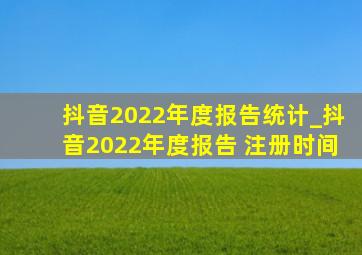 抖音2022年度报告统计_抖音2022年度报告 注册时间